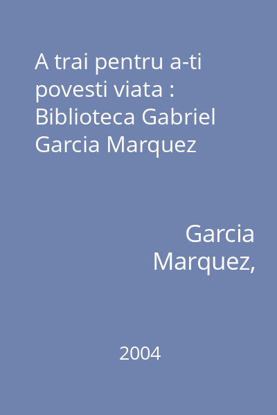 A trai pentru a-ti povesti viata : Biblioteca Gabriel Garcia Marquez