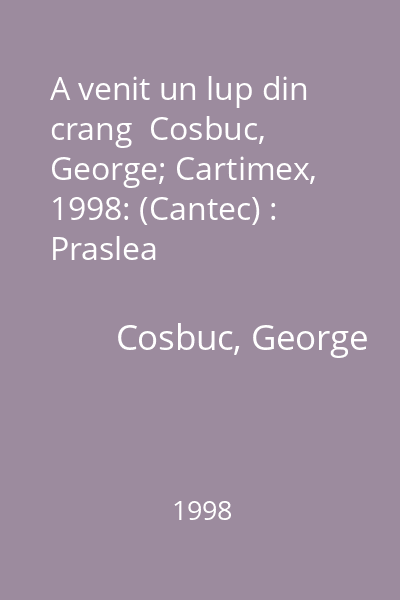 A venit un lup din crang  Cosbuc, George; Cartimex, 1998: (Cantec) : Praslea