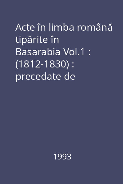 Acte în limba română tipărite în Basarabia Vol.1 : (1812-1830) : precedate de Bibliografia tipăriturilor româneşti din Basarabia (=BTRB)