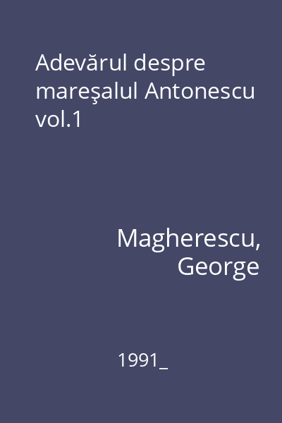 Adevărul despre mareşalul Antonescu vol.1