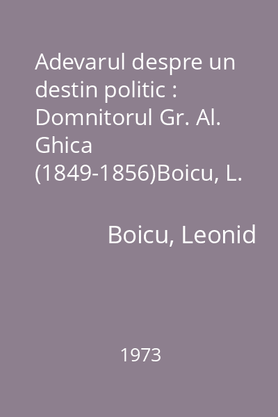 Adevarul despre un destin politic : Domnitorul Gr. Al. Ghica (1849-1856)Boicu, L. ; Junimea, 1973