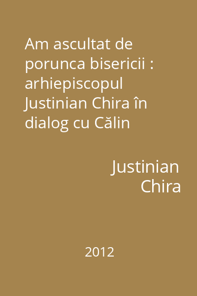 Am ascultat de porunca bisericii : arhiepiscopul Justinian Chira în dialog cu Călin Emilian Cira