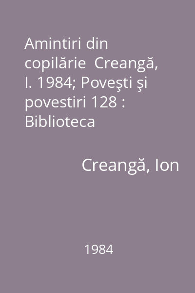 Amintiri din copilărie  Creangă, I. 1984; Poveşti şi povestiri 128 : Biblioteca şcolarului  Editura Ion Creangă