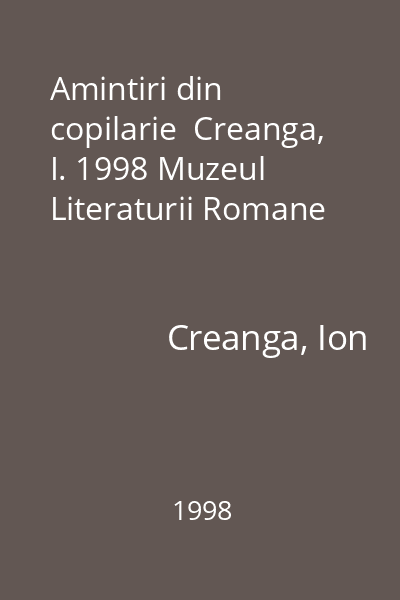 Amintiri din copilarie  Creanga, I. 1998 Muzeul Literaturii Romane