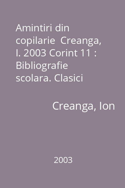 Amintiri din copilarie  Creanga, I. 2003 Corint 11 : Bibliografie scolara. Clasici romani  Corint