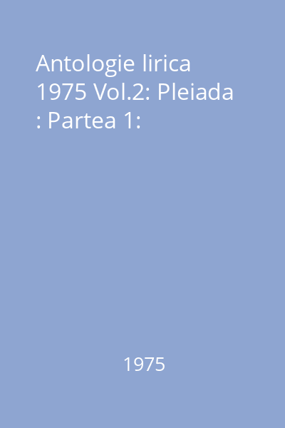 Antologie lirica  1975 Vol.2: Pleiada : Partea 1: