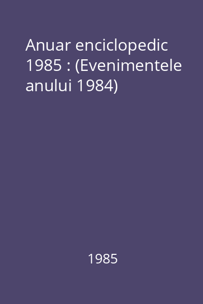 Anuar enciclopedic 1985 : (Evenimentele anului 1984)