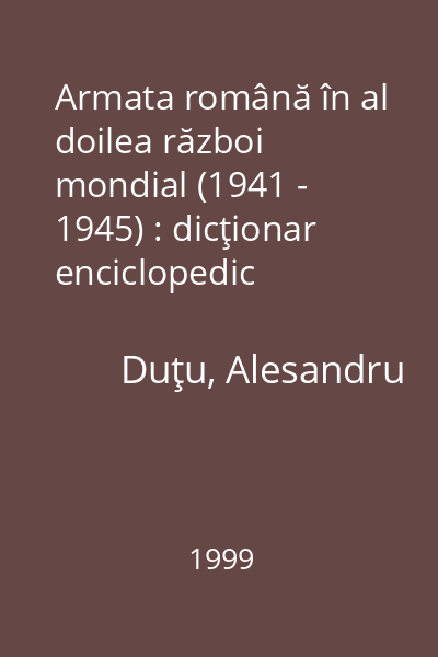 Armata română în al doilea război mondial (1941 - 1945) : dicţionar enciclopedic