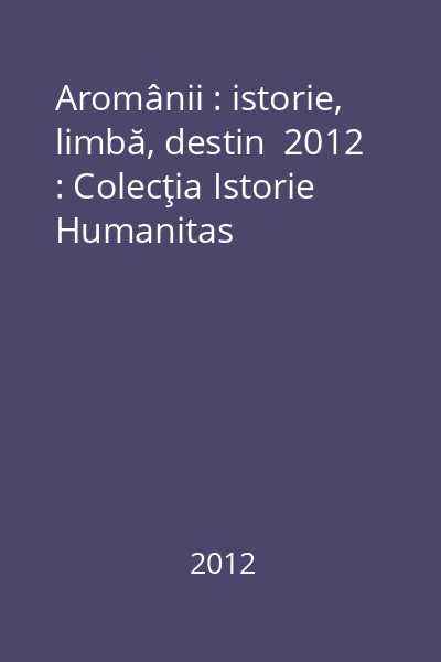 Aromânii : istorie, limbă, destin  2012 : Colecţia Istorie  Humanitas