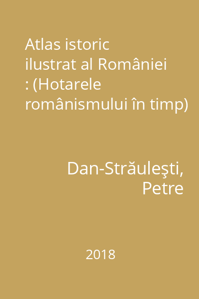 Atlas istoric ilustrat al României : (Hotarele românismului în timp)