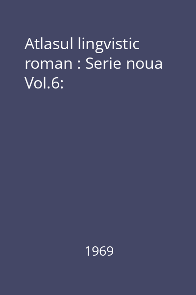 Atlasul lingvistic roman : Serie noua Vol.6: