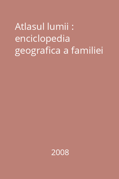 Atlasul lumii : enciclopedia geografica a familiei