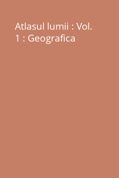 Atlasul lumii : Vol. 1 : Geografica