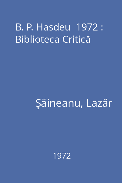 B. P. Hasdeu  1972 : Biblioteca Critică
