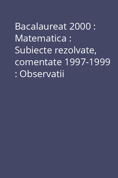 Bacalaureat 2000 : Matematica : Subiecte rezolvate, comentate 1997-1999 : Observatii metodologice Vol.1: