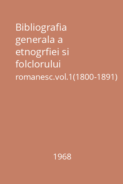 Bibliografia generala a etnogrfiei si folclorului romanesc.vol.1(1800-1891)
