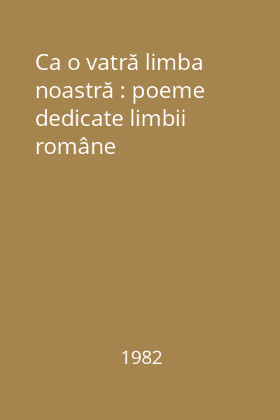 Ca o vatră limba noastră : poeme dedicate limbii române
