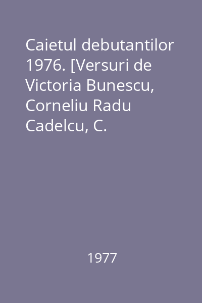 Caietul debutantilor 1976. [Versuri de Victoria Bunescu, Corneliu Radu Cadelcu, C. Dochian...