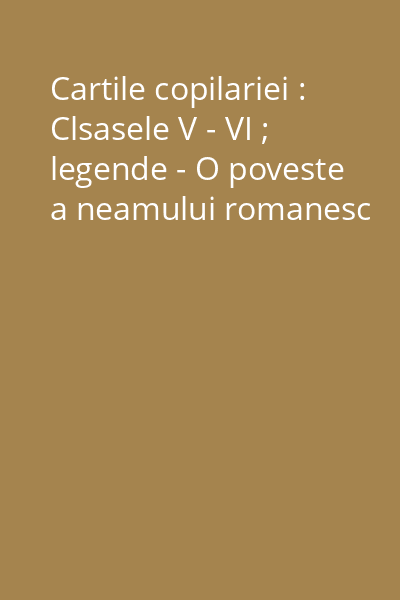 Cartile copilariei : Clsasele V - VI ; legende - O poveste a neamului romanesc
