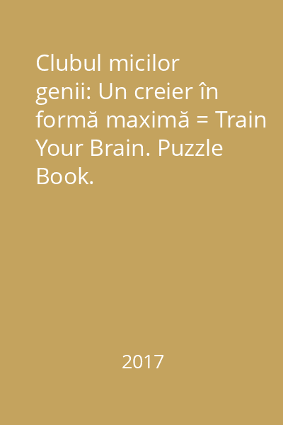 Clubul micilor genii: Un creier în formă maximă = Train Your Brain. Puzzle Book. Brain-Scrambling Challenges