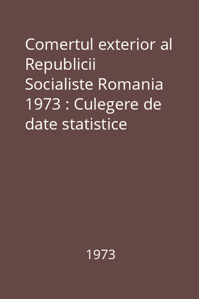 Comertul exterior al Republicii Socialiste Romania 1973 : Culegere de date statistice