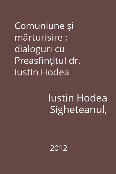 Comuniune şi mărturisire : dialoguri cu Preasfinţitul dr. Iustin Hodea Sigheteanul