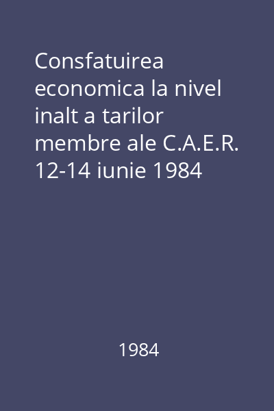 Consfatuirea economica la nivel inalt a tarilor membre ale C.A.E.R. 12-14 iunie 1984