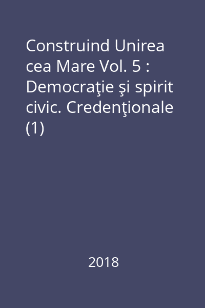 Construind Unirea cea Mare Vol. 5 : Democraţie şi spirit civic. Credenţionale (1)