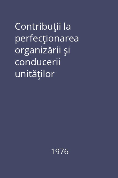 Contribuţii la perfecţionarea organizării şi conducerii unităţilor industriale