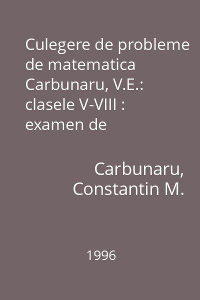 Culegere de probleme de matematica  Carbunaru, V.E.: clasele V-VIII : examen de capacitate, admiterea in liceu, olimpiade