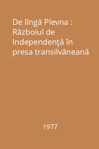 De lîngă Plevna : Războiul de Independenţă în presa transilvăneană