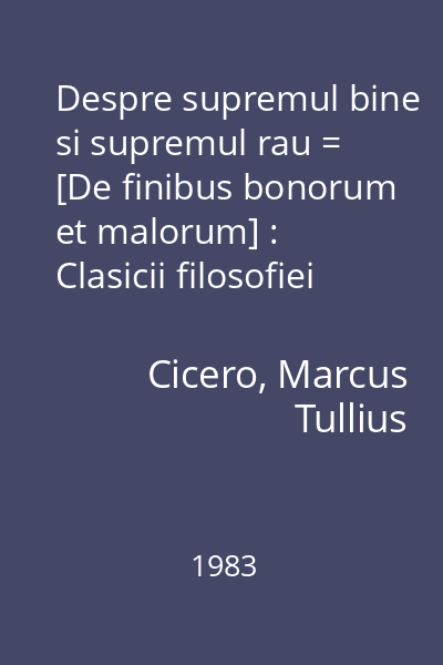 Despre supremul bine si supremul rau = [De finibus bonorum et malorum] : Clasicii filosofiei universale