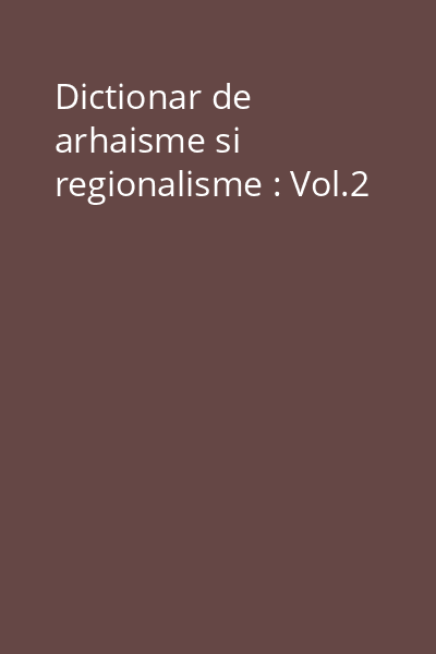 Dictionar de arhaisme si regionalisme : Vol.2