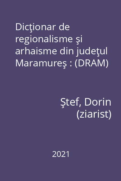 Dicţionar de regionalisme şi arhaisme din judeţul Maramureş : (DRAM)