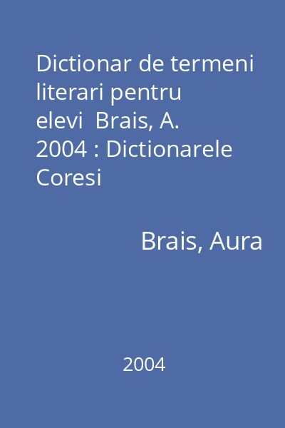 Dictionar de termeni literari pentru elevi  Brais, A. 2004 : Dictionarele Coresi