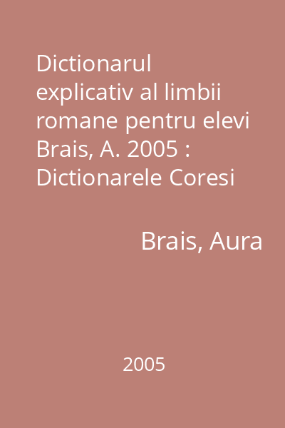 Dictionarul explicativ al limbii romane pentru elevi  Brais, A. 2005 : Dictionarele Coresi
