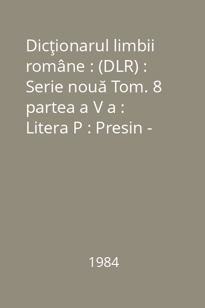 Dicţionarul limbii române : (DLR) : Serie nouă Tom. 8 partea a V a : Litera P : Presin - Puzzolană