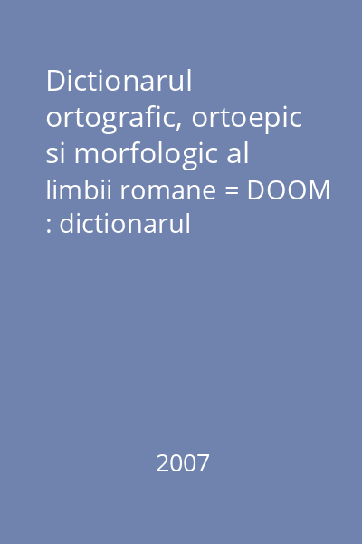 Dictionarul ortografic, ortoepic si morfologic al limbii romane = DOOM : dictionarul ortografic, ortoepic si morfologic al limbii romane (tit. cop.)