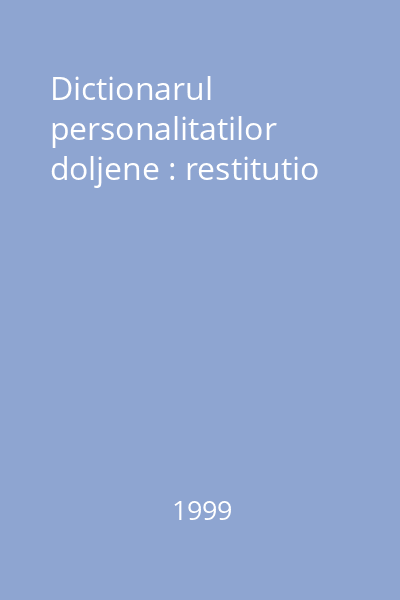 Dictionarul personalitatilor doljene : restitutio