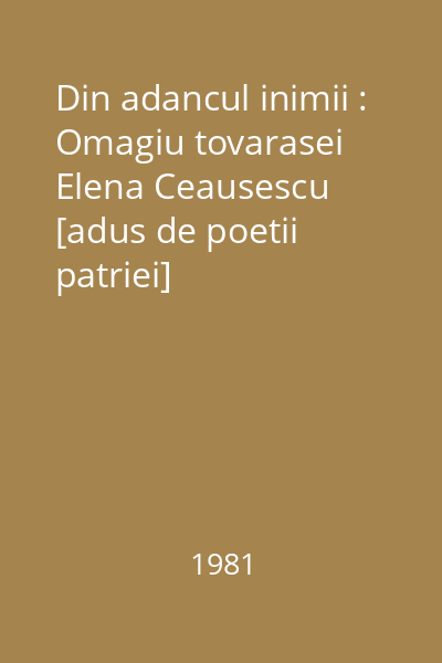 Din adancul inimii : Omagiu tovarasei Elena Ceausescu [adus de poetii patriei]