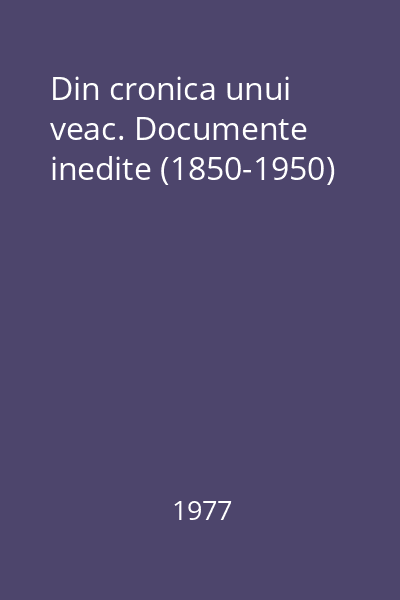 Din cronica unui veac. Documente inedite (1850-1950)