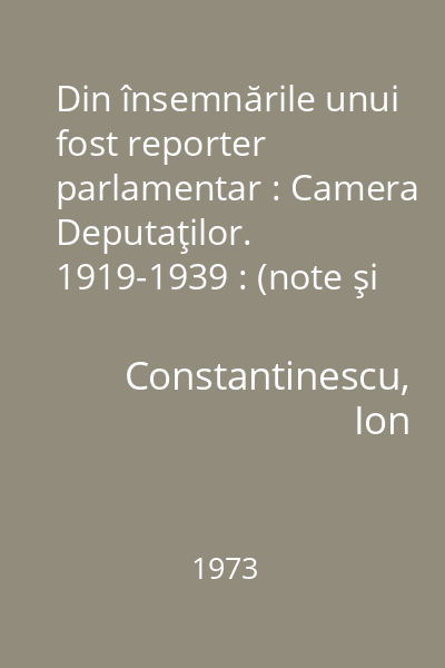 Din însemnările unui fost reporter parlamentar : Camera Deputaţilor. 1919-1939 : (note şi memorii)
