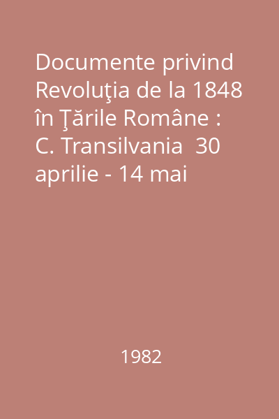 Documente privind Revoluţia de la 1848 în Ţările Române : C. Transilvania  30 aprilie - 14 mai 1848 Vol.3