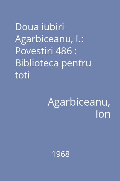Doua iubiri  Agarbiceanu, I.: Povestiri 486 : Biblioteca pentru toti
