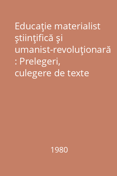 Educaţie materialist ştiinţifică şi umanist-revoluţionară : Prelegeri, culegere de texte