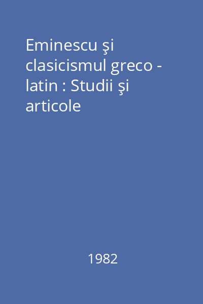 Eminescu şi clasicismul greco - latin : Studii şi articole