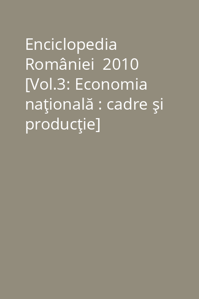 Enciclopedia României  2010  [Vol.3: Economia naţională : cadre şi producţie]
