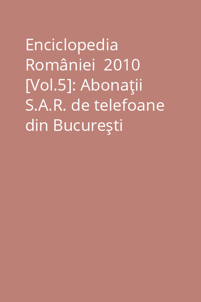 Enciclopedia României  2010 [Vol.5]: Abonaţii S.A.R. de telefoane din Bucureşti februarie 1943 corectată până la 15 noemvrie 1943 : anexă la Enciclopedia României