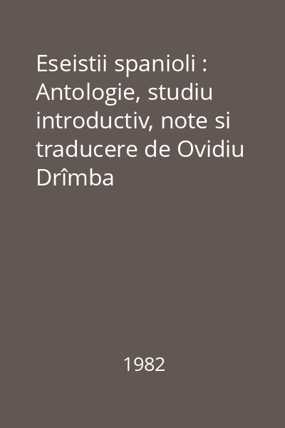 Eseistii spanioli : Antologie, studiu introductiv, note si traducere de Ovidiu Drîmba