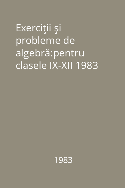 Exerciţii şi probleme de algebră:pentru clasele IX-XII 1983